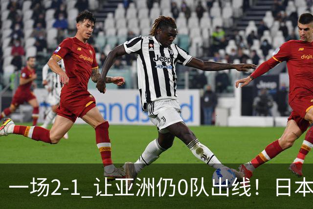 一场2-1 让亚洲仍0队出线！日本进退两难：放水不遇巴西 也要碰法国