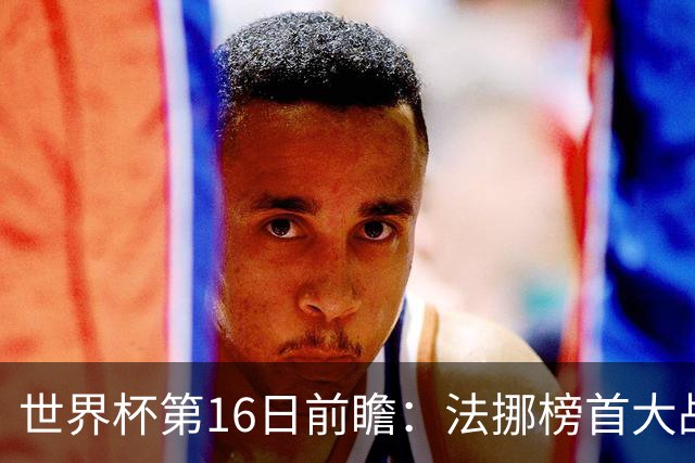 世界杯第16日前瞻：法挪榜首大战又见马宁身影 关注亚洲三队命运