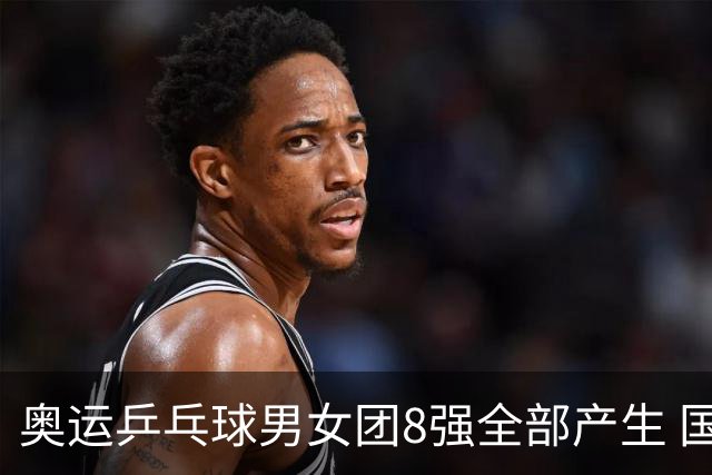 奥运乒乓球男女团8强全部产生 国乒男队将战韩国