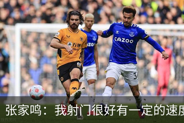 张家鸣：我射门很好有一定的速度，积攒了很多在欧洲比赛的经验
