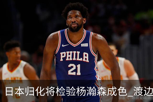 日本归化将检验杨瀚森成色 渡边：有实力击败中国男篮