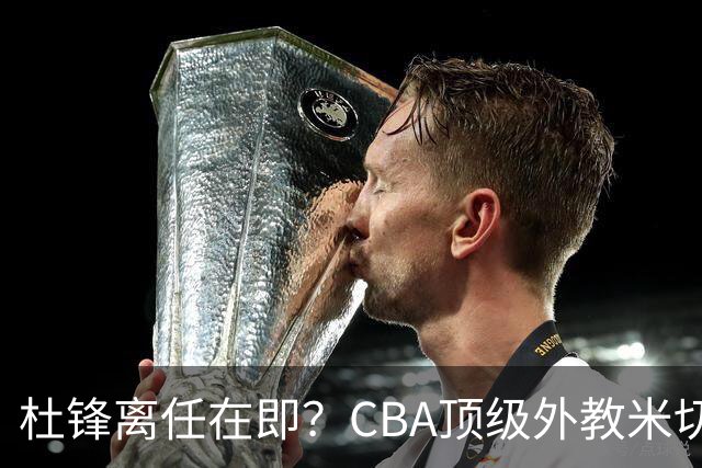 杜锋离任在即？CBA顶级外教米切尔或将加盟广东队，年薪预计破千万