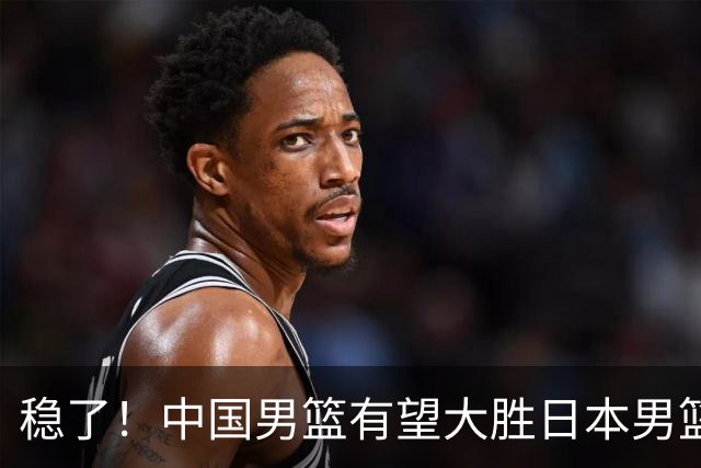 稳了！中国男篮有望大胜日本男篮，5大硬核理由，想输都难