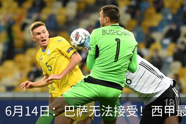 6月14日：巴萨无法接受！西甲最佳门将竟成世界杯看客