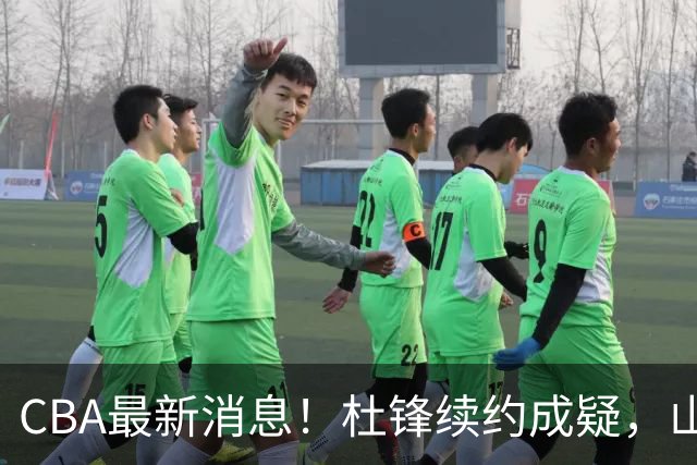 CBA最新消息！杜锋续约成疑，山东报价1米85后卫，首钢遭重罚